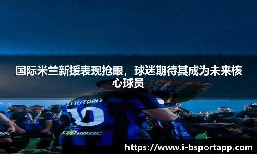 国际米兰新援表现抢眼，球迷期待其成为未来核心球员