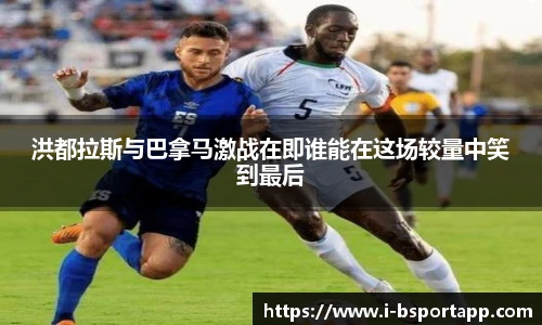 洪都拉斯与巴拿马激战在即谁能在这场较量中笑到最后