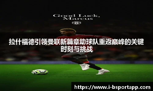 拉什福德引领曼联新篇章助球队重返巅峰的关键时刻与挑战