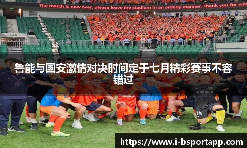 鲁能与国安激情对决时间定于七月精彩赛事不容错过