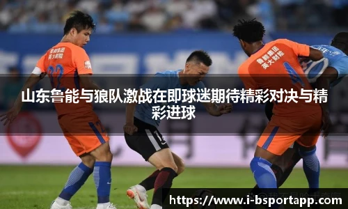 山东鲁能与狼队激战在即球迷期待精彩对决与精彩进球